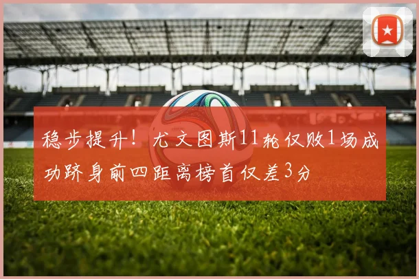 稳步提升！尤文图斯11轮仅败1场成功跻身前四距离榜首仅差3分