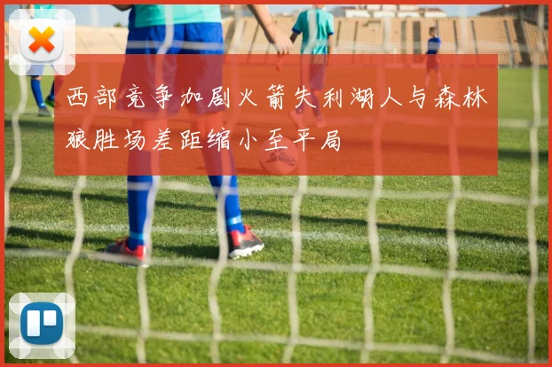 西部竞争加剧火箭失利湖人与森林狼胜场差距缩小至平局