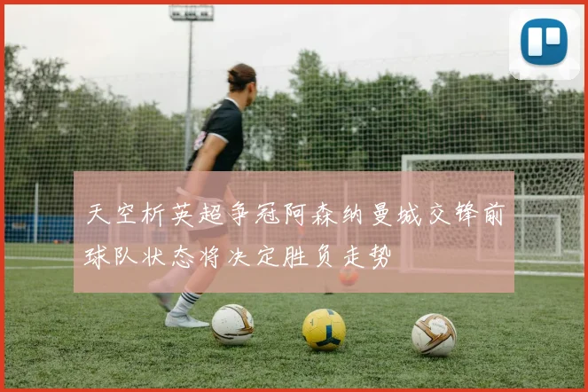 天空析英超争冠阿森纳曼城交锋前球队状态将决定胜负走势