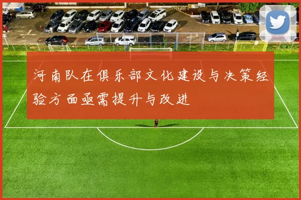 河南队在俱乐部文化建设与决策经验方面亟需提升与改进