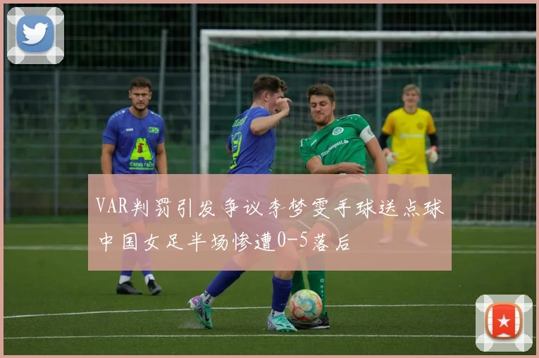 VAR判罚引发争议李梦雯手球送点球中国女足半场惨遭0-5落后