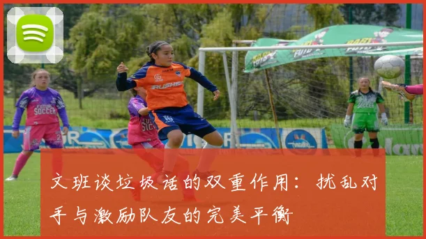 文班谈垃圾话的双重作用：扰乱对手与激励队友的完美平衡