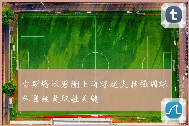 古斯塔沃感谢上海球迷支持强调球队团结是取胜关键