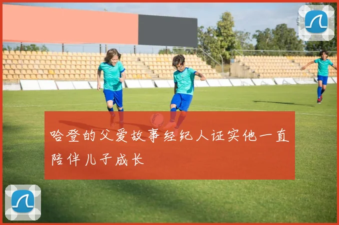 哈登的父爱故事经纪人证实他一直陪伴儿子成长