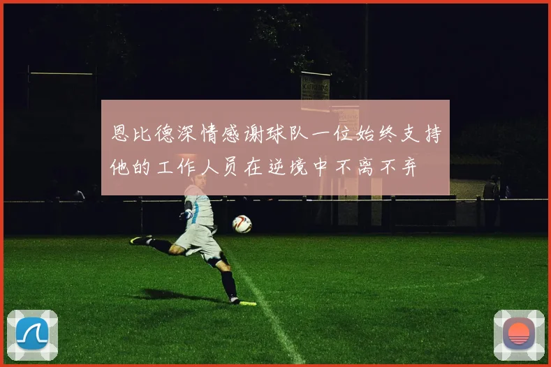 恩比德深情感谢球队一位始终支持他的工作人员在逆境中不离不弃
