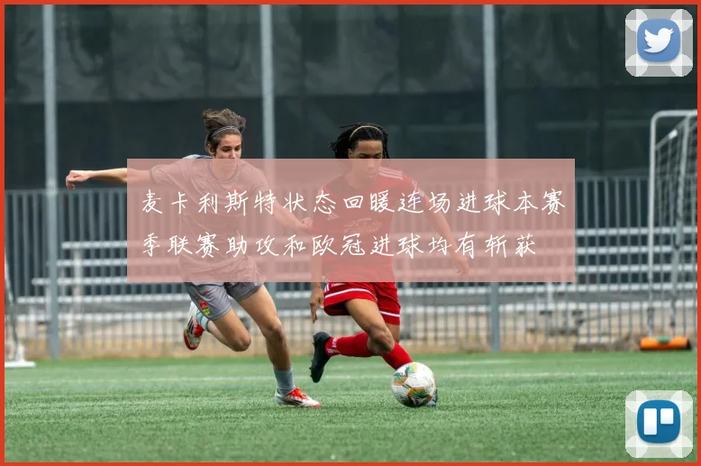 麦卡利斯特状态回暖连场进球本赛季联赛助攻和欧冠进球均有斩获