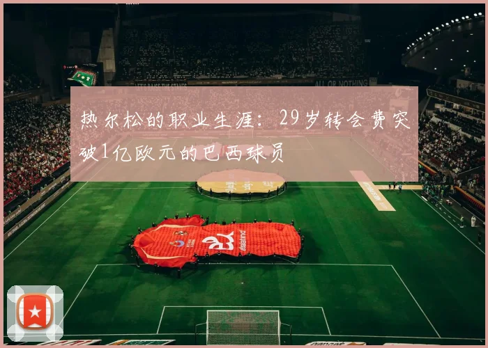 热尔松的职业生涯：29岁转会费突破1亿欧元的巴西球员