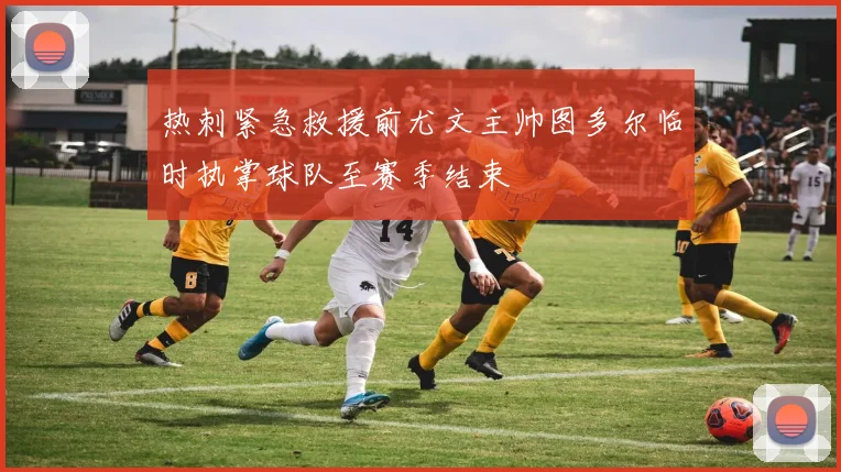 热刺紧急救援前尤文主帅图多尔临时执掌球队至赛季结束