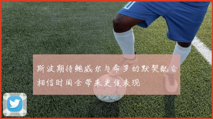 斯波期待鲍威尔与希罗的默契配合相信时间会带来更佳表现