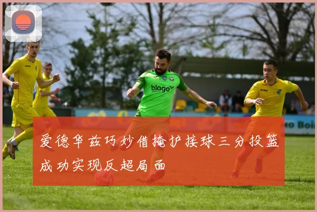 爱德华兹巧妙借掩护接球三分投篮成功实现反超局面