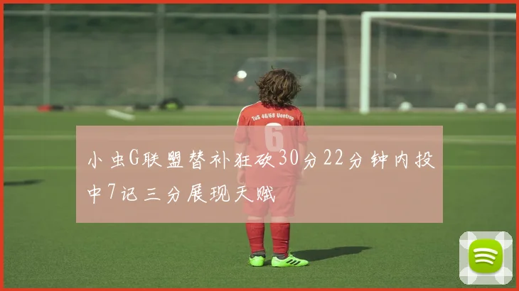 小虫G联盟替补狂砍30分22分钟内投中7记三分展现天赋