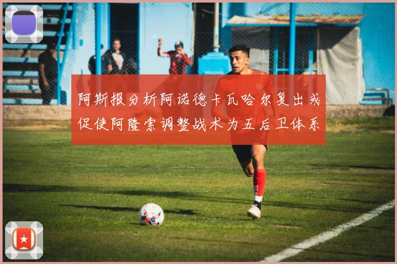 阿斯报分析阿诺德卡瓦哈尔复出或促使阿隆索调整战术为五后卫体系