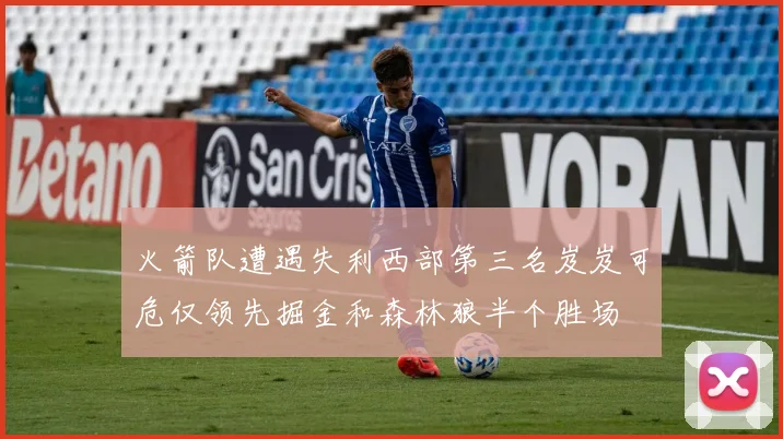 火箭队遭遇失利西部第三名岌岌可危仅领先掘金和森林狼半个胜场