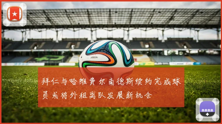 拜仁与哈维费尔南德斯续约完成球员或将外租离队发展新机会