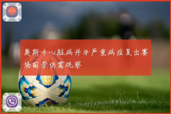 奥斯卡心脏病并非严重病症复出赛场前景仍需观察