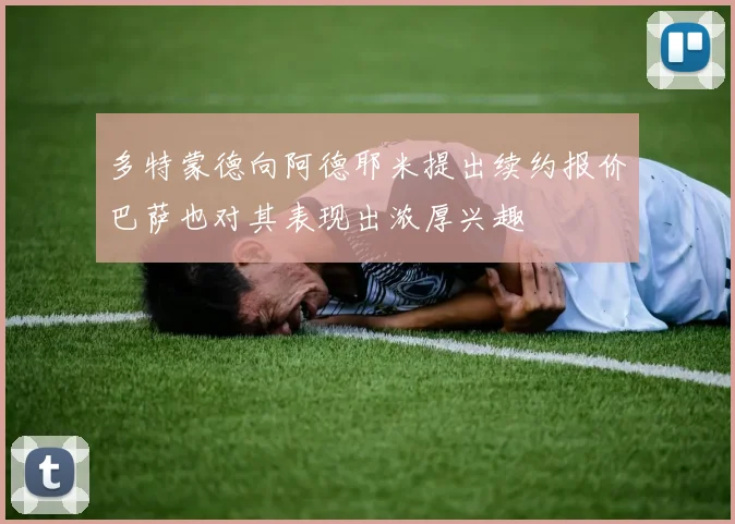 多特蒙德向阿德耶米提出续约报价巴萨也对其表现出浓厚兴趣