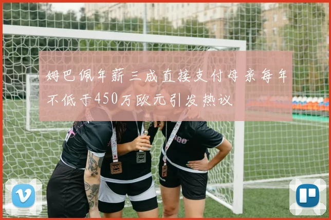 姆巴佩年薪三成直接支付母亲每年不低于450万欧元引发热议