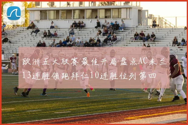 欧洲五大联赛最佳开局盘点AC米兰13连胜领跑拜仁10连胜位列第四