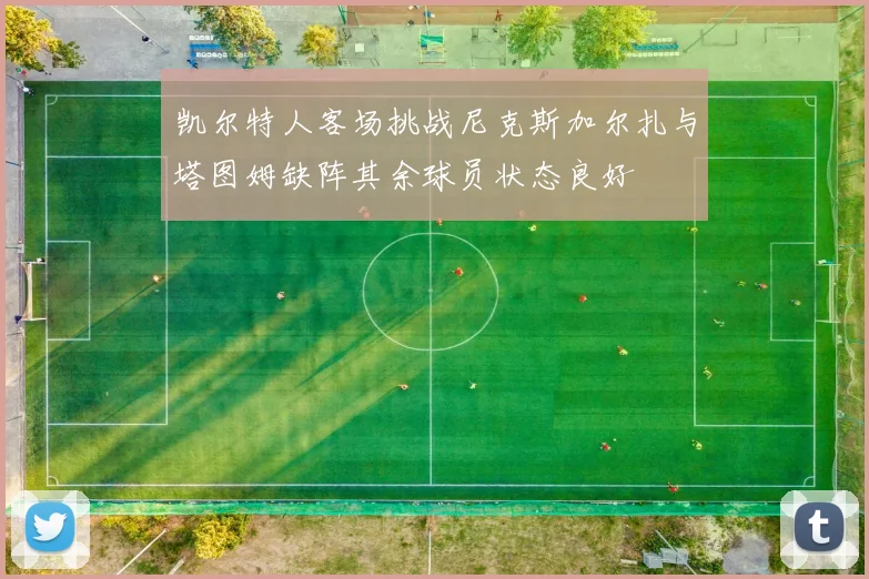 凯尔特人客场挑战尼克斯加尔扎与塔图姆缺阵其余球员状态良好