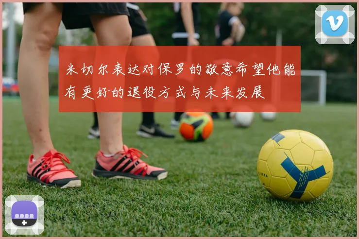 米切尔表达对保罗的敬意希望他能有更好的退役方式与未来发展