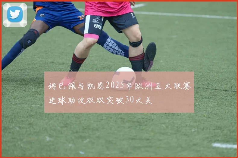 姆巴佩与凯恩2025年欧洲五大联赛进球助攻双双突破30大关