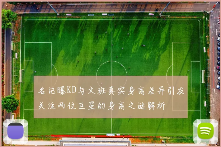 名记曝KD与文班真实身高差异引发关注两位巨星的身高之谜解析
