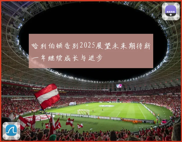 哈利伯顿告别2025展望未来期待新一年继续成长与进步
