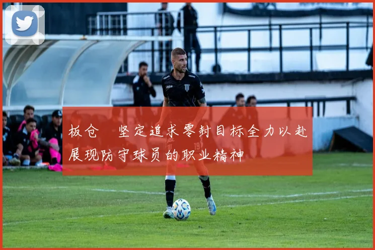 板仓滉坚定追求零封目标全力以赴展现防守球员的职业精神