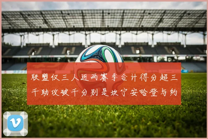 联盟仅三人近两赛季合计得分超三千助攻破千分别是坎宁安哈登与约基奇
