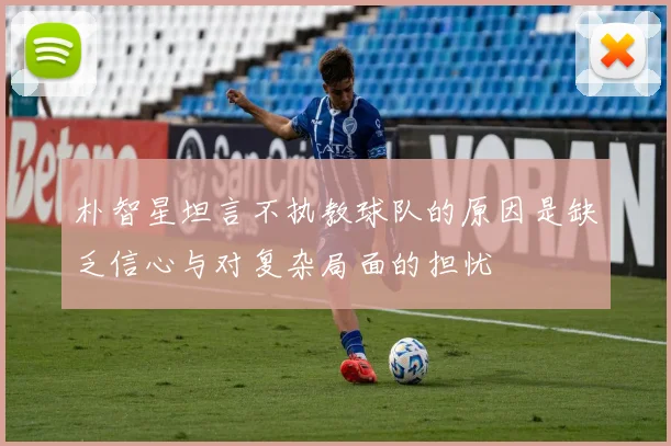 朴智星坦言不执教球队的原因是缺乏信心与对复杂局面的担忧