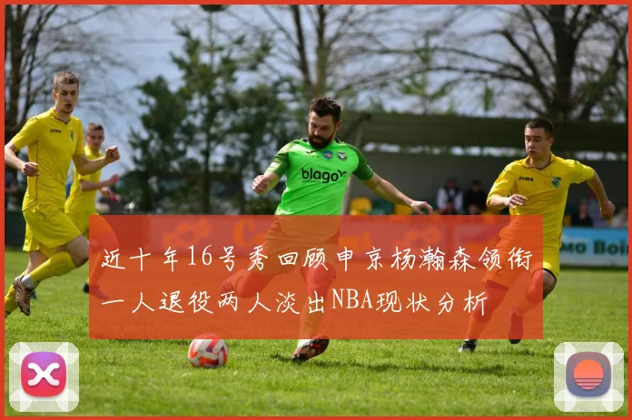 近十年16号秀回顾申京杨瀚森领衔一人退役两人淡出NBA现状分析