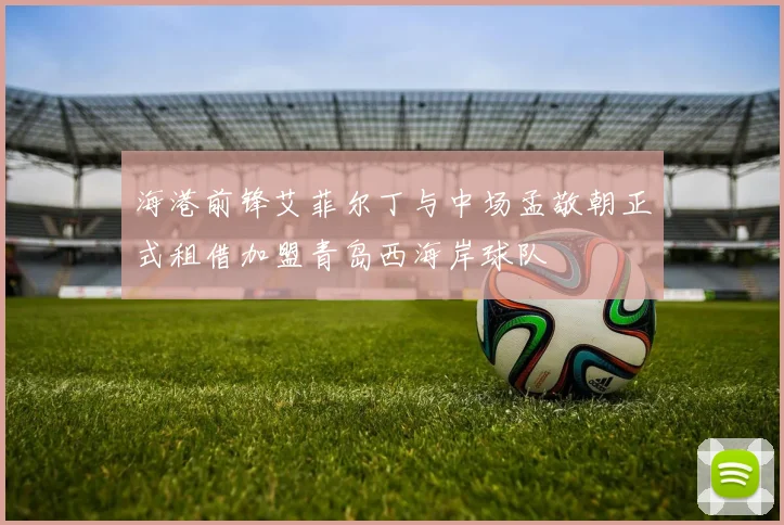 海港前锋艾菲尔丁与中场孟敬朝正式租借加盟青岛西海岸球队